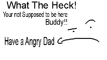 What The Heck! Your not Supposed to be here Buddy!! Have a Angry Dad